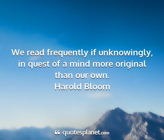 Harold bloom - we read frequently if unknowingly, in quest of a...