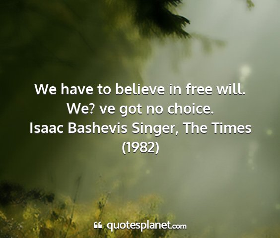 Isaac bashevis singer, the times (1982) - we have to believe in free will. we? ve got no...