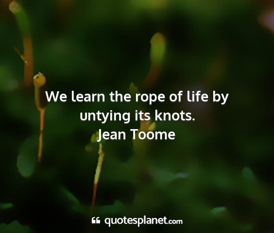 Jean toome - we learn the rope of life by untying its knots....