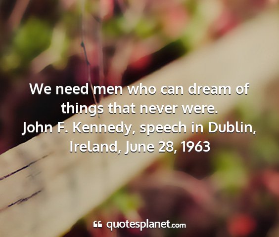 John f. kennedy, speech in dublin, ireland, june 28, 1963 - we need men who can dream of things that never...