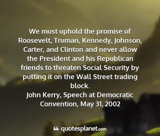 John kerry, speech at democratic convention, may 31, 2002 - we must uphold the promise of roosevelt, truman,...