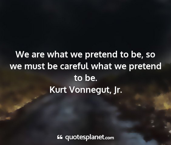 Kurt vonnegut, jr. - we are what we pretend to be, so we must be...