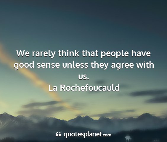 La rochefoucauld - we rarely think that people have good sense...