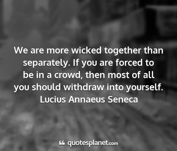 Lucius annaeus seneca - we are more wicked together than separately. if...