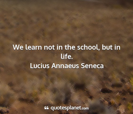 Lucius annaeus seneca - we learn not in the school, but in life....