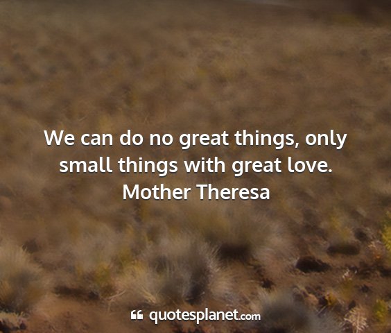 Mother theresa - we can do no great things, only small things with...