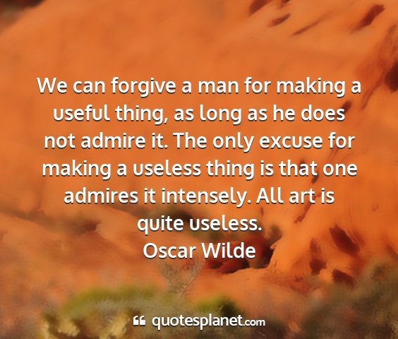 Oscar wilde - we can forgive a man for making a useful thing,...