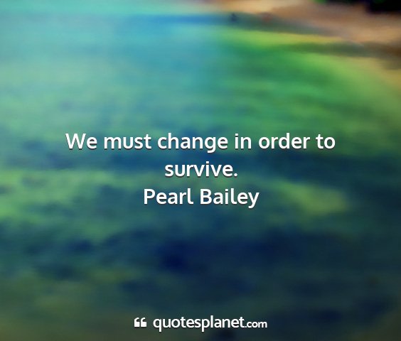 Pearl bailey - we must change in order to survive....