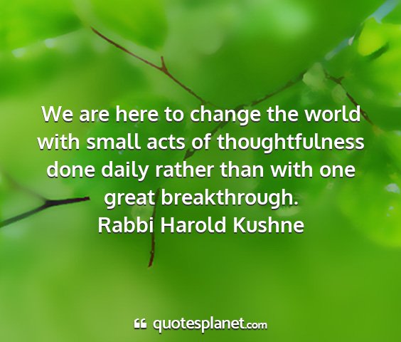 Rabbi harold kushne - we are here to change the world with small acts...