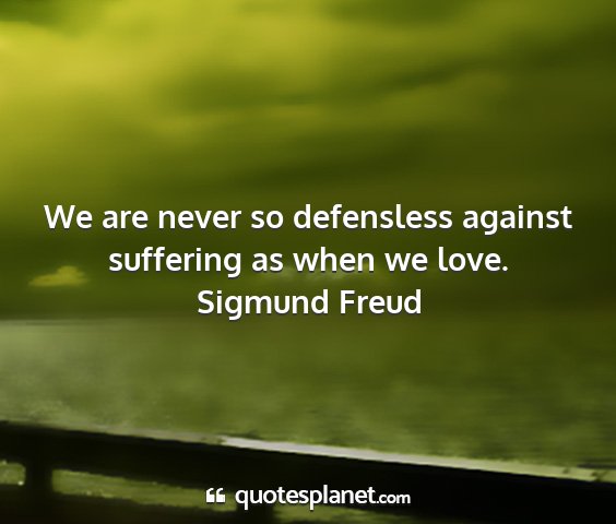 Sigmund freud - we are never so defensless against suffering as...