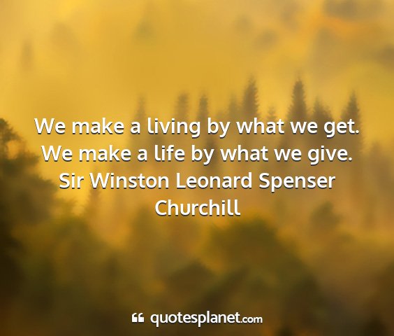 Sir winston leonard spenser churchill - we make a living by what we get. we make a life...