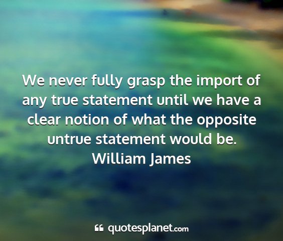 William james - we never fully grasp the import of any true...