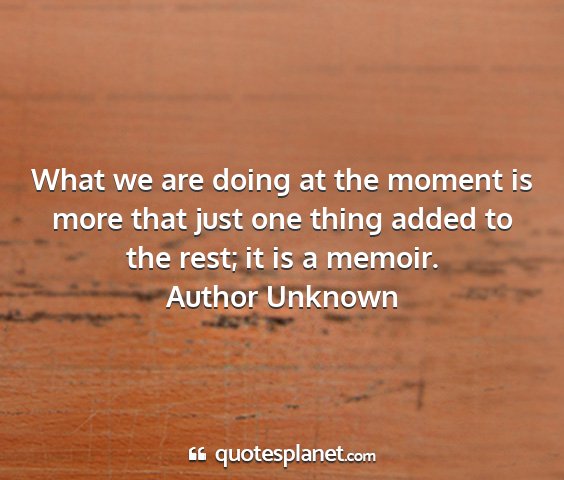 Author unknown - what we are doing at the moment is more that just...