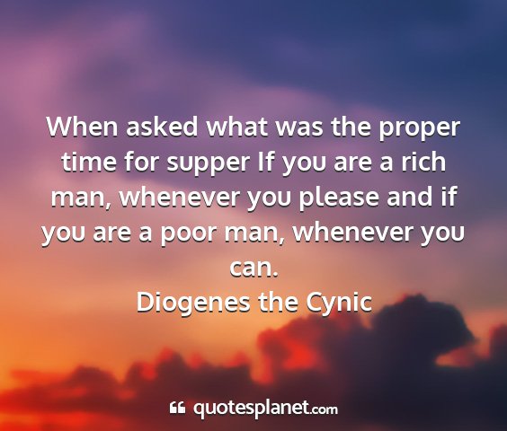 Diogenes the cynic - when asked what was the proper time for supper if...