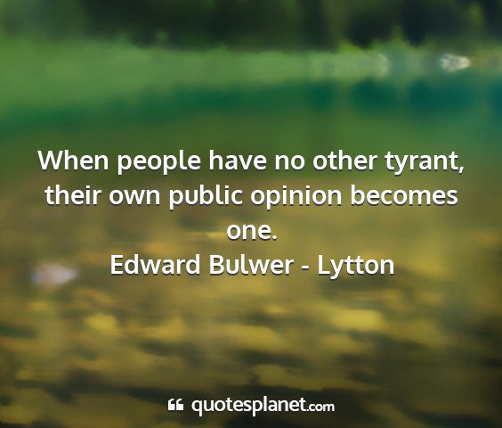 Edward bulwer - lytton - when people have no other tyrant, their own...