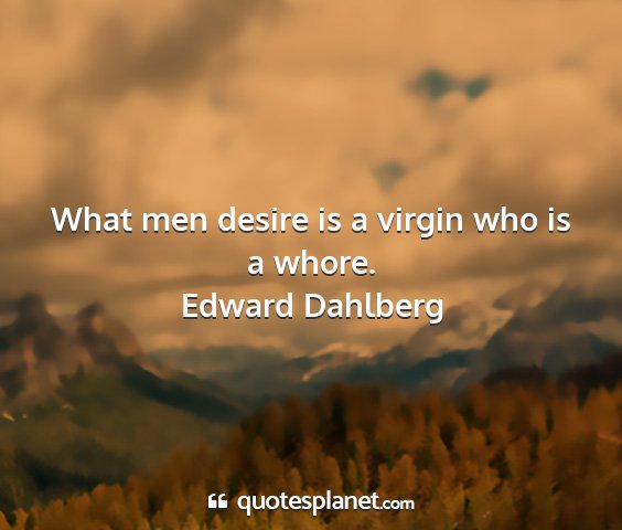 Edward dahlberg - what men desire is a virgin who is a whore....