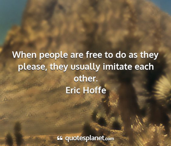 Eric hoffe - when people are free to do as they please, they...