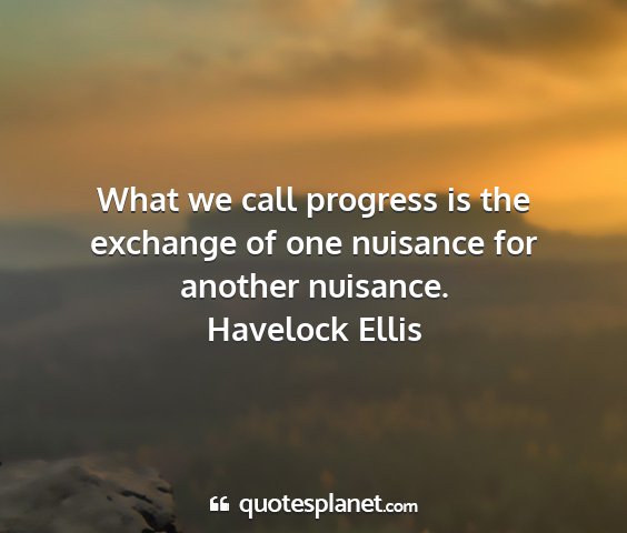 Havelock ellis - what we call progress is the exchange of one...