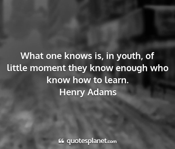 Henry adams - what one knows is, in youth, of little moment...