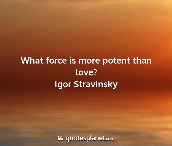 Igor stravinsky - what force is more potent than love?...