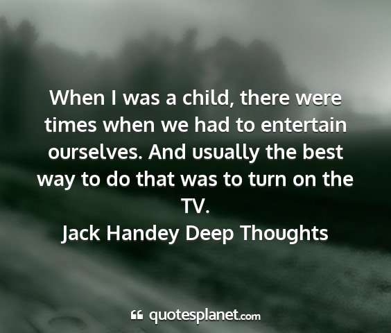 Jack handey deep thoughts - when i was a child, there were times when we had...