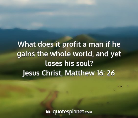 Jesus christ, matthew 16: 26 - what does it profit a man if he gains the whole...