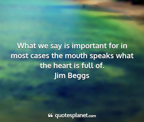 Jim beggs - what we say is important for in most cases the...