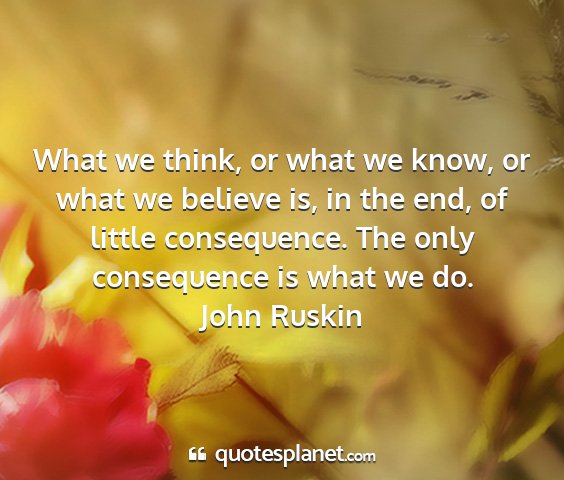 John ruskin - what we think, or what we know, or what we...