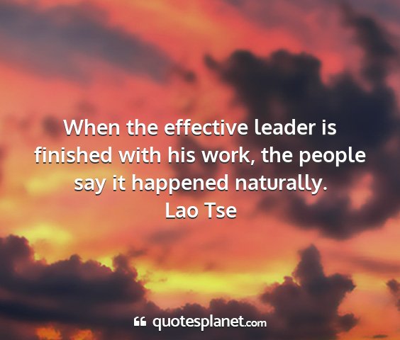 Lao tse - when the effective leader is finished with his...