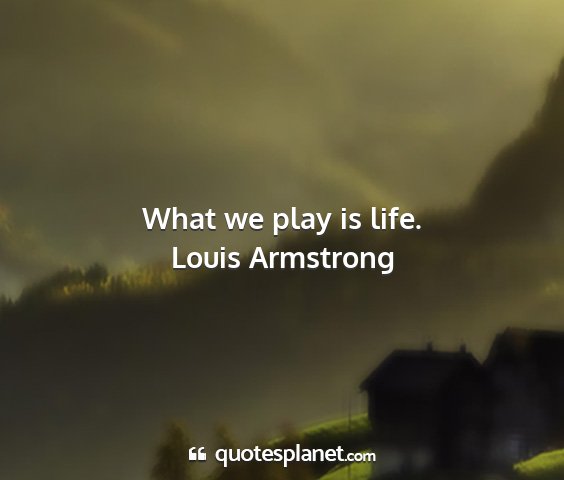 Louis armstrong - what we play is life....