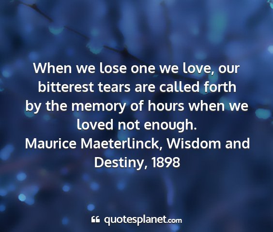 Maurice maeterlinck, wisdom and destiny, 1898 - when we lose one we love, our bitterest tears are...