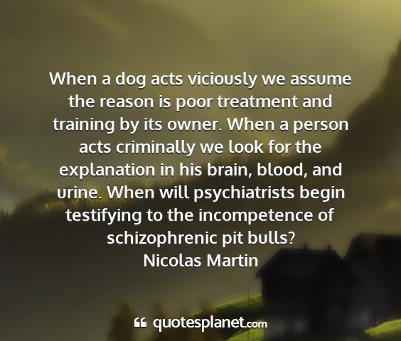 Nicolas martin - when a dog acts viciously we assume the reason is...