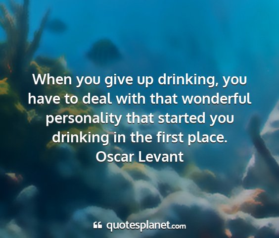 Oscar levant - when you give up drinking, you have to deal with...