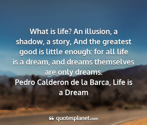 Pedro calderon de la barca, life is a dream - what is life? an illusion, a shadow, a story, and...