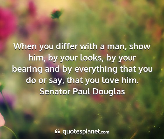 Senator paul douglas - when you differ with a man, show him, by your...