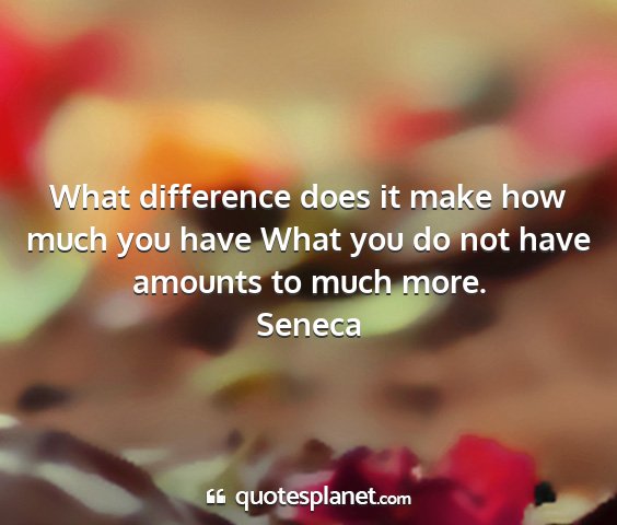 Seneca - what difference does it make how much you have...