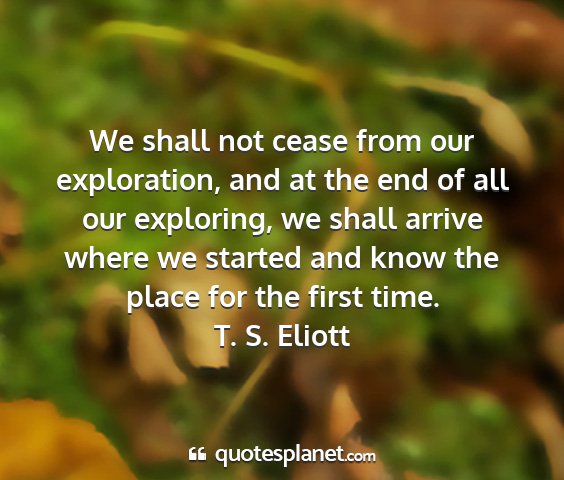 T. s. eliott - we shall not cease from our exploration, and at...