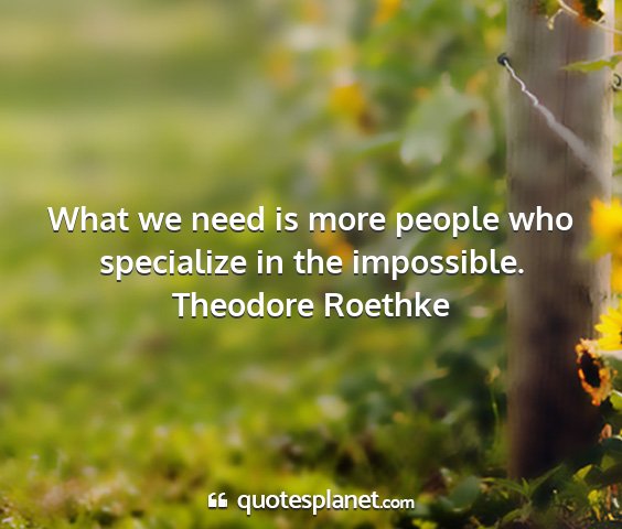 Theodore roethke - what we need is more people who specialize in the...