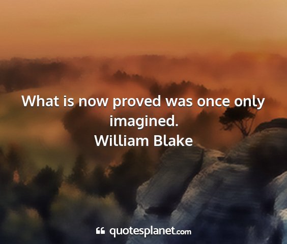 William blake - what is now proved was once only imagined....