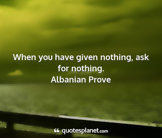 Albanian prove - when you have given nothing, ask for nothing....