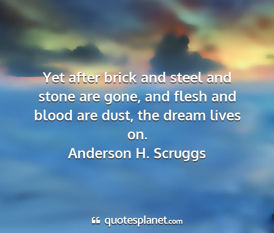 Anderson h. scruggs - yet after brick and steel and stone are gone, and...