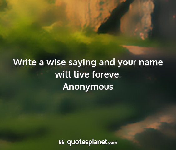 Anonymous - write a wise saying and your name will live...