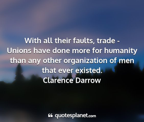 Clarence darrow - with all their faults, trade - unions have done...