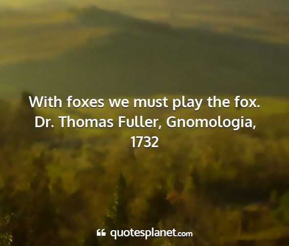 Dr. thomas fuller, gnomologia, 1732 - with foxes we must play the fox....