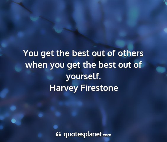 Harvey firestone - you get the best out of others when you get the...