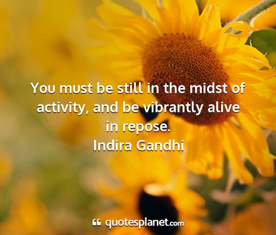 Indira gandhi - you must be still in the midst of activity, and...