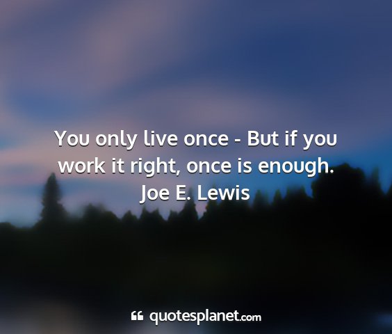 Joe e. lewis - you only live once - but if you work it right,...