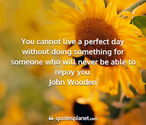 John wooden - you cannot live a perfect day without doing...