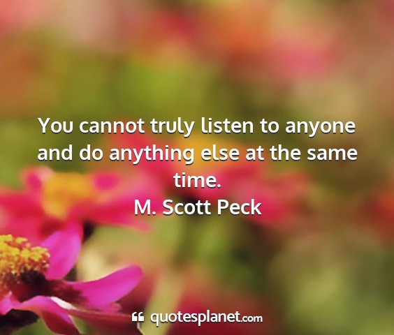 M. scott peck - you cannot truly listen to anyone and do anything...