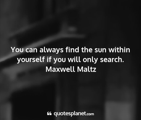 Maxwell maltz - you can always find the sun within yourself if...